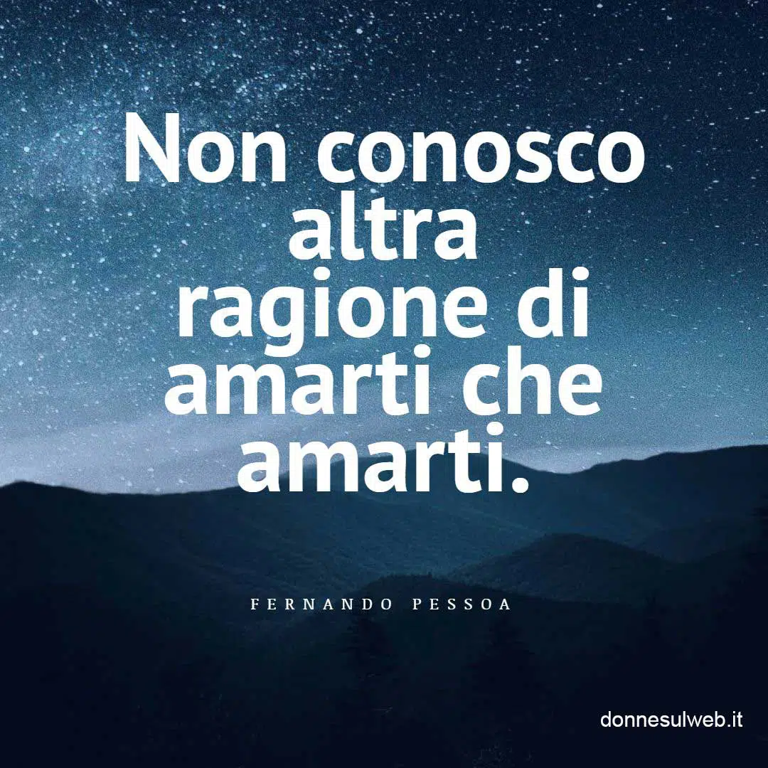 Non conosco altra ragione di amarti che amarti. Pessoa frase