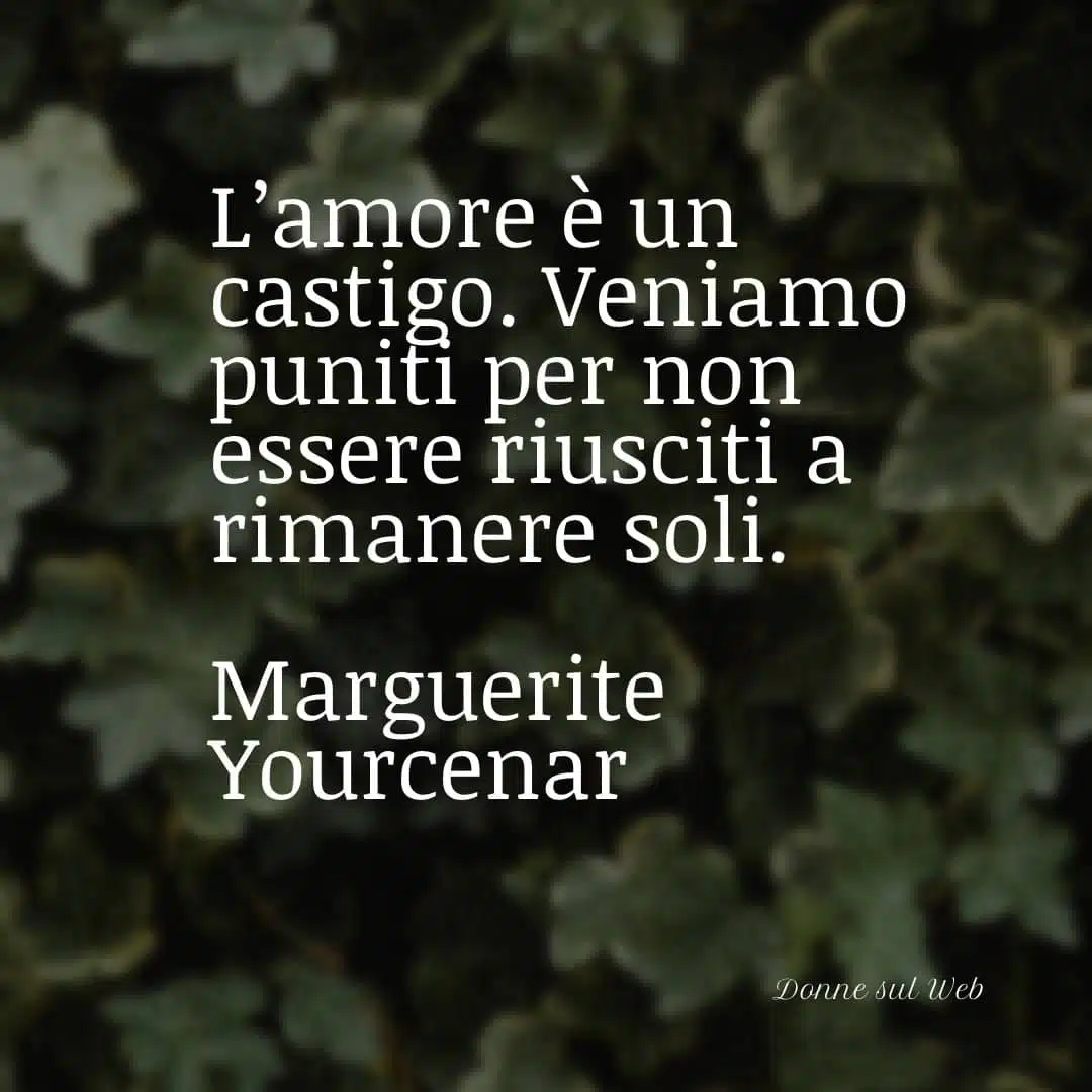 L'amore è un castigo. Veniamo puniti per non essere riusciti a rimanere soli.
