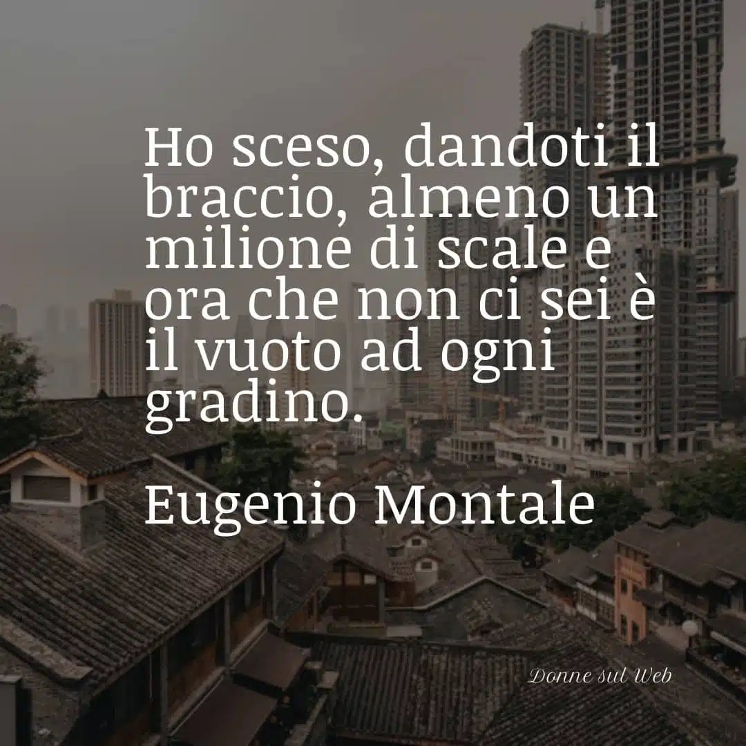 Ho sceso, dandoti il braccio, almeno un milione di scale e ora che non ci sei è il vuoto ad ogni gradino.